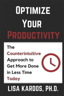 Optimize Your Productivity: The Counterintuitive Approach To Get More Done In Less Time (Today) (Optimize Your Life Series)