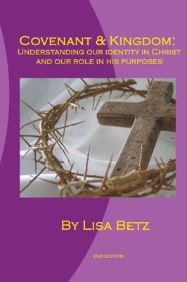 Covenant & Kingdom: Second Edition: Understanding Our Identity In Christ And Our Role In His Purposes
