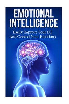 Emotional Intelligence: Easily Improve Your Eq And Control Your Emotions