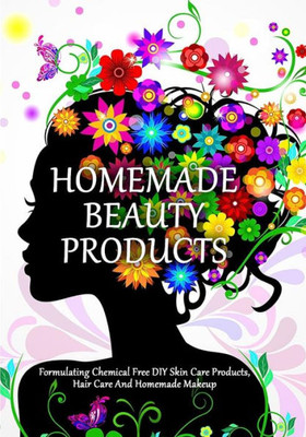 Homemade Beauty Products: Formulating Chemical Free Diy Skin Care Products, Hair Care And Homemade Makeup (Diy Makeup And Beauty Products)