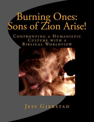 Burning Ones: Sons Of Zion Arise!: Confronting A Humanistic Culture With A Biblical Worldview