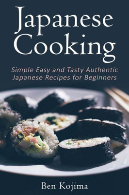 Japanese Cooking: Simple Easy And Tasty Authentic Japanese Recipes For Beginners