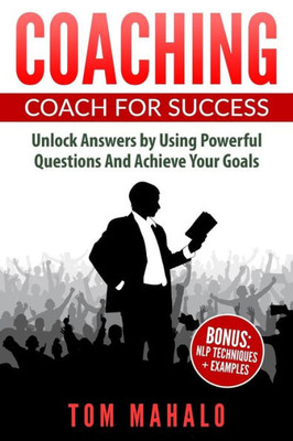 Coaching: Coaching For Success, How To Unlock Answers Using Powerful Questions A (Coaching, Coaching For Success, Powerful Questions, Achieving Your Life Goals)