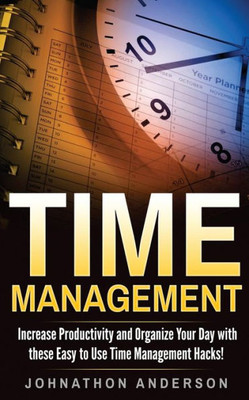 Time Management: Increase Productivity And Organize Your Day With These Easy To Use Time Management Hacks!