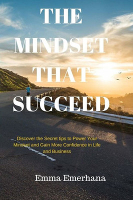 The Mindset That Succeed:: Discover The Secret Tips To Power Your Mindset And Gain More Confidence In Life And Business.