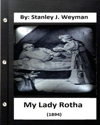 My Lady Rotha (1894) By: Stanley J. Weyman (Original Classics)