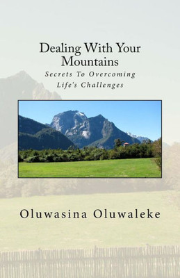 Dealing With Your Mountains: Secrets To Overcoming Life'S Challenges