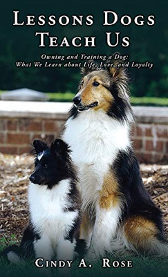 Lessons Dogs Teach Us: Owning and Training a Dog: What We Learn about Life, Love, and Loyalty - Hardcover