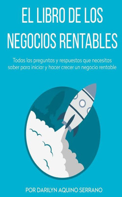 El Libro De Los Negocios Rentables: Todas Las Preguntas Y Respuestas Que Necesitas Saber Para Hacer Crecer Un Negocio Rentable (Spanish Edition)