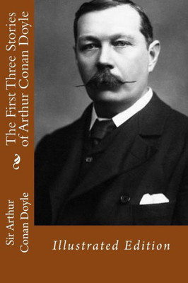 The First Three Stories Of Arthur Conan Doyle: Illustrated Edition (The Works Of Sir Arthur Conan Doyle)