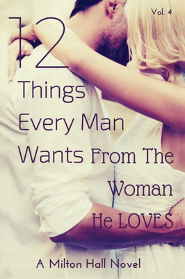 12 Things Every Man Wants From The Woman He Loves: Secrets Men Want Their Woman To Know But Don'T Know How To Tell Her