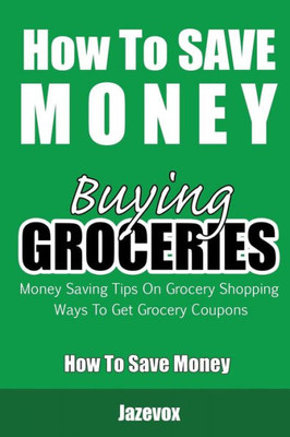 How To Save Money Buying Groceries: Money Saving Tips On Grocery Shopping, Ways To Get Grocery Coupons
