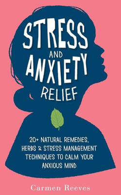 Stress & Anxiety Relief: 20+ Natural Remedies, Herbs & Stress Management Techniques To Calm Your Anxious Mind (Fear, Depression, Self Help, Confidence, Self Esteem)