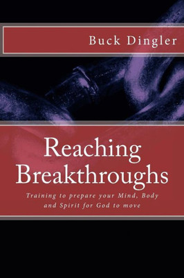 Reaching Breakthroughs: Training To Prepare Your Mind, Body And Spirit For God To Move