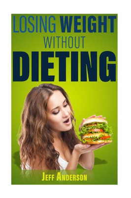 Losing Weight Without Dieting: Discover Weight Loss Secrets To Help You Lose Weight Without Dieting (Weight Loss, Weight Loss Programs, Weight Loss ... Weight Fast, Lose Weight Without Exercise)