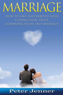 Marriage: How To Save And Rebuild Your Connection, Trust, Communication And Intimacy (Marriage Help, Save Your Marriage, Communication Skills, Marrige Advice)