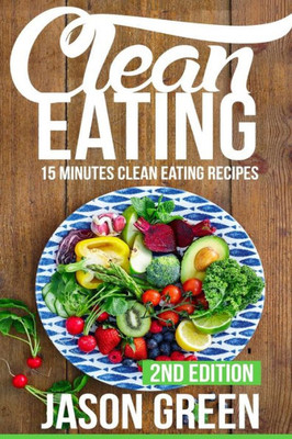 Clean Eating: 15-Minute Clean Eating Recipes: Meals That Improve Your Health, Make You Lean, And Boost Your Metabolism (Quick & Easy Clean Eating Recipe Book, Beginners Wellness Cookbook)