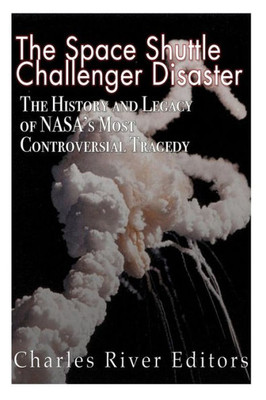 The Space Shuttle Challenger Disaster: The History And Legacy Of NasaS Most Notorious Tragedy
