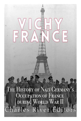 Vichy France: The History Of Nazi GermanyS Occupation Of France During World War Ii