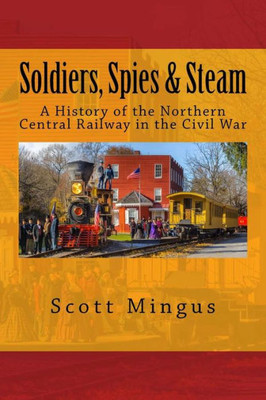 Soldiers, Spies & Steam: A History Of The Northern Central Railway In The Civil War