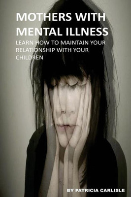 Mothers With Mental Illness: Learn How To Maintain Your Relationship With Your Children (MotherS With Mental Illness, Mental Illness, Relationship, Family, Parenting, Child, Children)