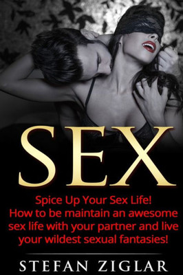 Sex: Spice Up Your Sex Life! How To Be Maintain An Awesome Sex Life With Your Partner And Live Your Wildest Sexual Fantasies!