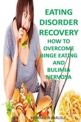 Eating Disorder Recovery: How To Overcome Binge Eating And Bulimia Nervosa (Binge Eating Disorder, Bulimia, Bulimia Nervosa, Binge Eating Workbook, ... Recovery, Bulimia Guide, Bulimia Book)