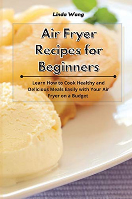 Air Fryer Recipes for Beginners: Learn How to Cook Healthy and Delicious Meals Easily with Your Air Fryer on a Budget - 9781801933889