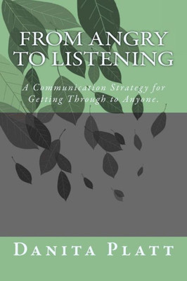 From Angry To Listening: A Communication Strategy For Getting Through To Anyone.