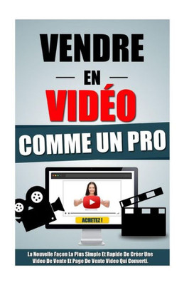 Vendre En Video Comme Un Pro: La Nouvelle Façon La Plus Simple Et Rapide De CrEer Une Video De Vente Et Page De Vente Video Qui Converti. (French Edition)