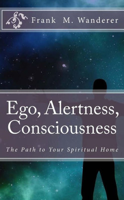 Ego - Alertness - Consciousness: The Path To Your Spiritual Home