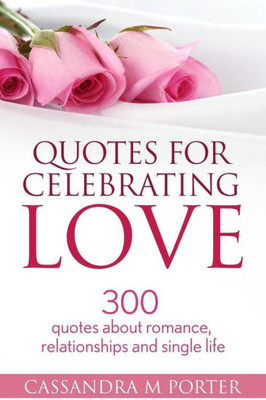 Quotes For Celebrating Love: 300 Quotes About Romance, Relationships & Being Single
