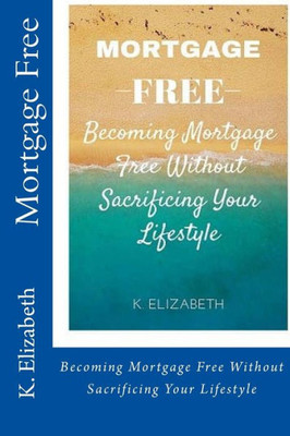 Mortgage Free: Becoming Mortgage Free Without Sacrificing Your Lifestyle (Budgeting Money Management How To Pay Off Mortgage)