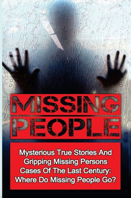Missing People: Mysterious True Stories And Gripping Missing Persons Cases Of The Last Century: Where Do Missing People Go? (Missing People, Missing ... Disappearances, Conspiracy Theories)