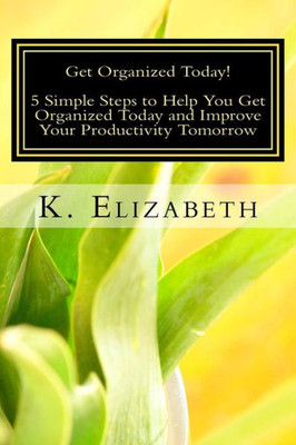 Get Organized Today!: 5 Simple Steps To Help You Get Organized Today And Improve Your Productivity Tomorrow (Time Management Tips How To Organize Your Life Home & Work)