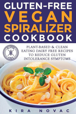 Gluten-Free Vegan Spiralizer Cookbook: Plant-Based & Clean Eating Dairy Free Recipes To Reduce Gluten Intolerance Symptoms (Gluten-Free Recipes Guide, Celiac Disease Cookbook)