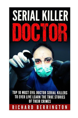 Serial Killer Doctor :Top 10 Most Evil Doctor Serial Killers To Ever Live Learn The True Stories Of Their Crimes: Murderer - Criminals Crimes - True Evil - Horror Stories