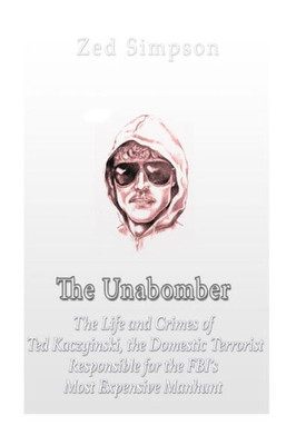 The Unabomber: The Life And Crimes Of Ted Kaczynski, The Domestic Terrorist Responsible For The FbiS Most Expensive Manhunt