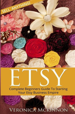 Etsy: Complete Beginners Guide To Starting Your Etsy Business Empire - Sell Anything!