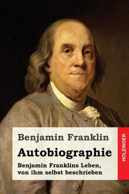 Autobiographie: Benjamin Franklins Leben, Von Ihm Selbst Beschrieben (German Edition)