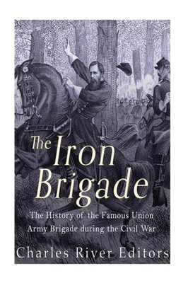 The Iron Brigade: The History Of The Famous Union Army Brigade During The Civil War