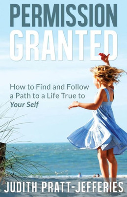 Permission Granted: How To Find And Follow A Path To A Life True To Your Self