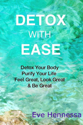 Detox With Ease: Detox Your Body, Purify Your Life. Look Great, Feel Great, Be Great