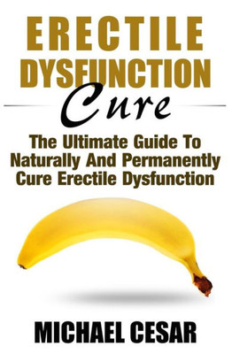 Erectile Dysfunction Cure: The Ultimate Guide To Naturally And Permanently Cure Erectile Dysfunction (Erectile Dysfunction, Ed, Sexual Dysfunction, ... Impotance, Erection, Erectile Strength)