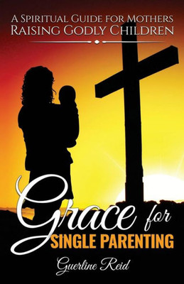 Grace For Single Parenting: A Spiritual Guide For Mothers Raising Godly Children