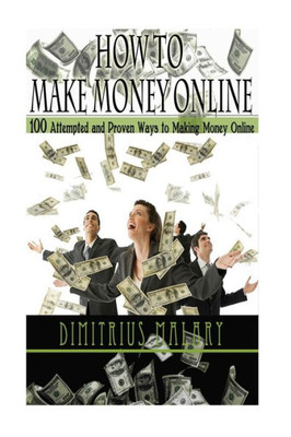 How To Make Money Online: 100 Attempted And Proven Ways To Making Money Online! Build An Empire! (Make Money From Home, Secrets To Easy Money, Passive Income, Residual Income)