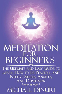 Meditation For Beginners: The Ultimate And Easy Guide To Learn How To Be Peaceful And Relieve Stress, Anxiety And Depression (Meditation, Mindfulness, Stress Management, Relieve Anxiety, Yoga)