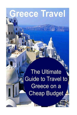 Greece Travel: The Ultimate Guide To Travel To Greece On A Cheap Budget: Greece, Greece Travel, Greece Travel Book, Greece Travel Guide, Greece Travel Tips