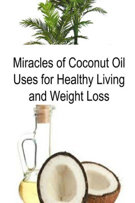 Miracles Of Coconut Oil Uses For Healthy Living And Weight Loss: Coconut Oil, Coconut Oil Book, Coconut Oil Tips, Coconut Oil Facts, Coconut Oil Info