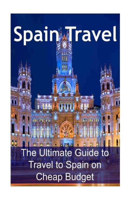 Spain Travel: The Ultimate Guide To Travel To Spain On Cheap Budget: Spain Travel, Spain Travel Book, Spain Travel Guide,Spain Travel Ideas, Spain Travel Tips